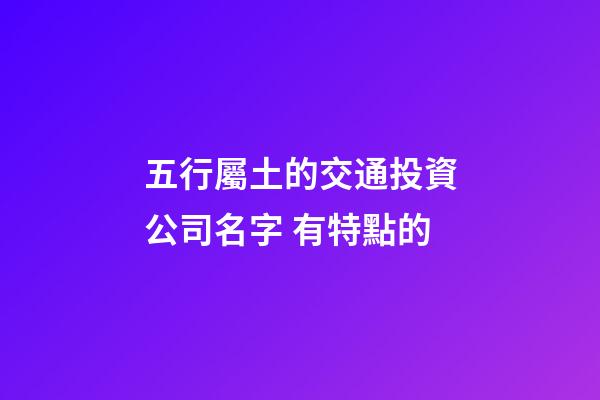 五行屬土的交通投資公司名字 有特點的-第1張-公司起名-玄機派